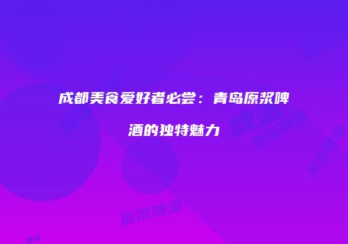 成都美食爱好者必尝：青岛原浆啤酒的独特魅力