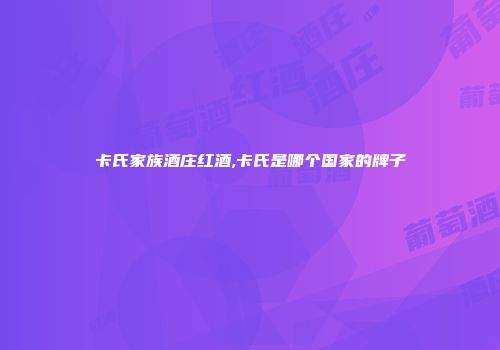 卡氏家族酒庄红酒,卡氏是哪个国家的牌子