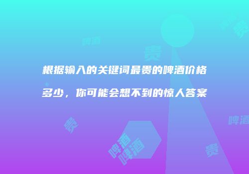 根据输入的关键词最贵的啤酒价格多少，你可能会想不到的惊人答案