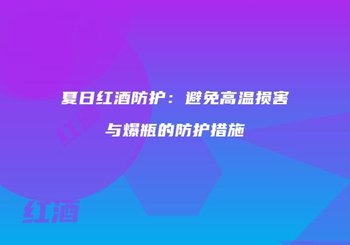 夏日红酒防护：避免高温损害与爆瓶的防护措施