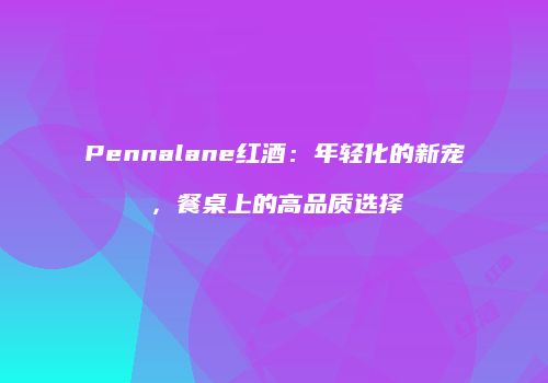 Pennalane红酒：年轻化的新宠，餐桌上的高品质选择