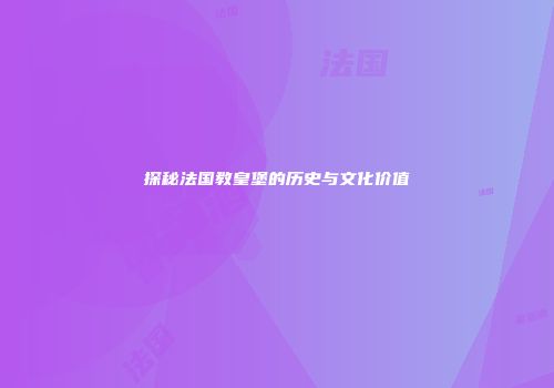 探秘法国教皇堡的历史与文化价值