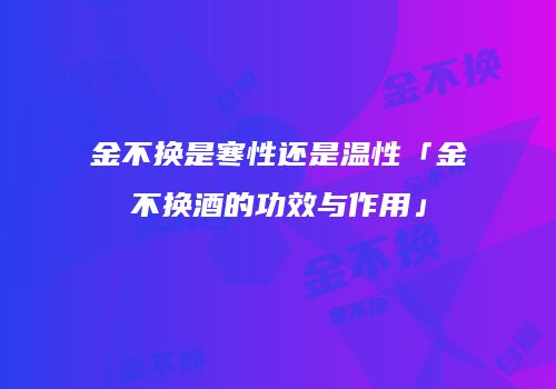 金不换是寒性还是温性「金不换酒的功效与作用」