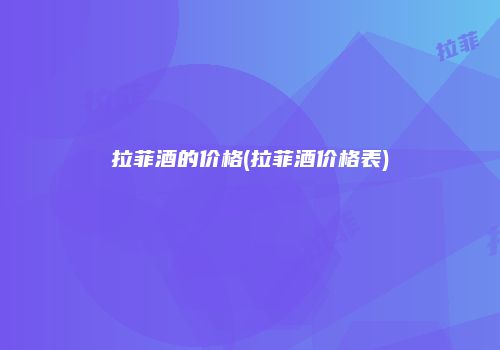 拉菲酒的价格(拉菲酒价格表)