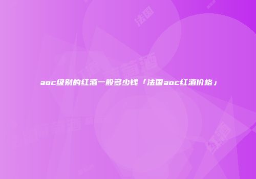 aoc级别的红酒一般多少钱「法国aoc红酒价格」