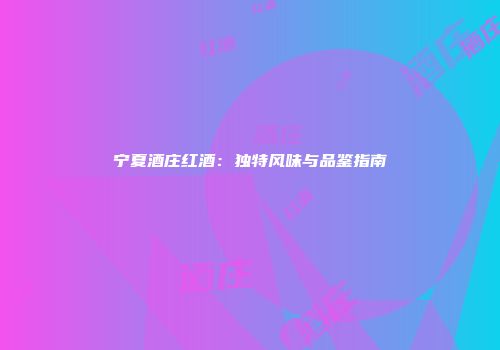 宁夏酒庄红酒：独特风味与品鉴指南