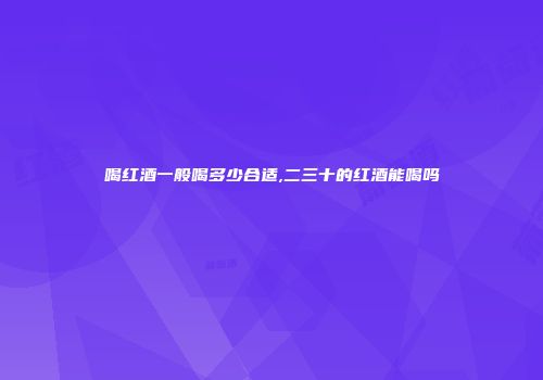 喝红酒一般喝多少合适,二三十的红酒能喝吗