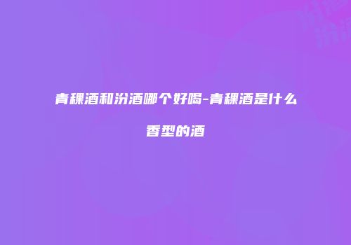 青稞酒和汾酒哪个好喝-青稞酒是什么香型的酒
