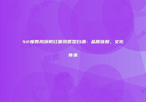 52度西凤旗帜红鼎凤香型白酒：品质佳酿，文化传承