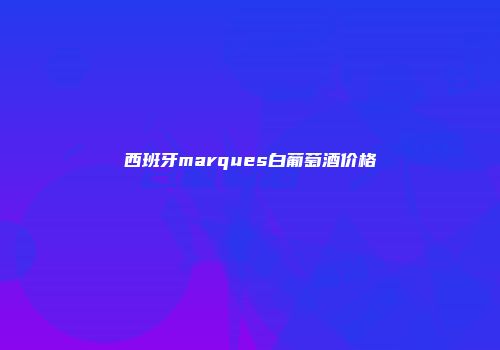 西班牙marques白葡萄酒价格