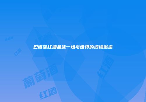 巴诺莎红酒品味一场与世界的浪漫邂逅