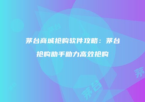 茅台商城抢购软件攻略：茅台抢购助手助力高效抢购