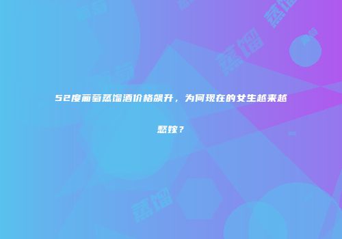52度葡萄蒸馏酒价格飙升，为何现在的女生越来越愁嫁？