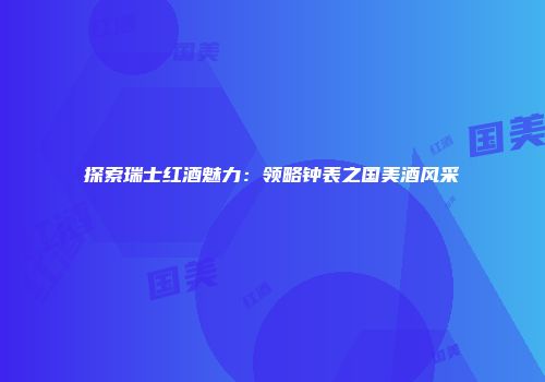 探索瑞士红酒魅力：领略钟表之国美酒风采