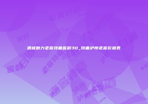 酒城魅力老窖特曲窖龄30_特曲泸州老窖价格表