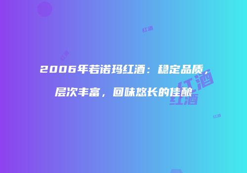2006年若诺玛红酒：稳定品质，层次丰富，回味悠长的佳酿