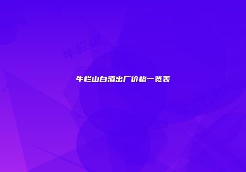 牛栏山白酒出厂价格一览表