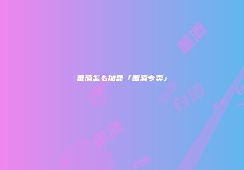 董酒怎么加盟「董酒专卖」