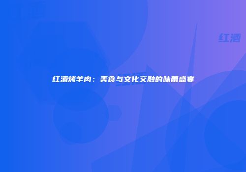 红酒烤羊肉：美食与文化交融的味蕾盛宴