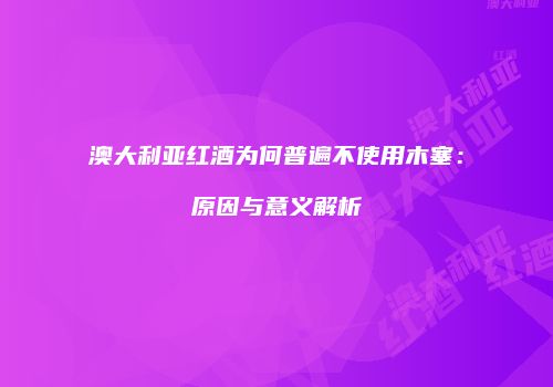 澳大利亚红酒为何普遍不使用木塞：原因与意义解析