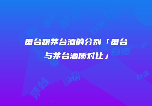 国台跟茅台酒的分别「国台与茅台酒质对比」