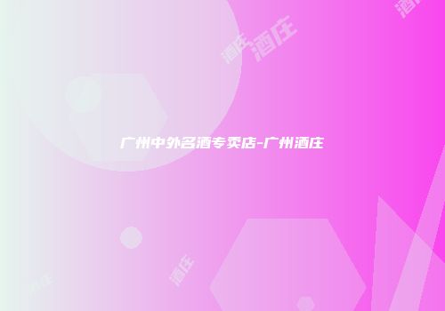 广州中外名酒专卖店-广州酒庄
