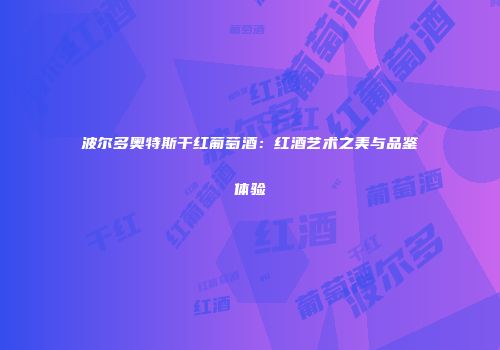 波尔多奥特斯干红葡萄酒：红酒艺术之美与品鉴体验