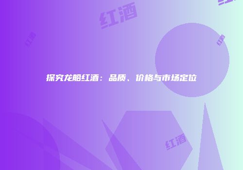 探究龙船红酒：品质、价格与市场定位