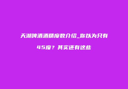 天湖啤酒酒精度数介绍_你以为只有45度？其实还有这些