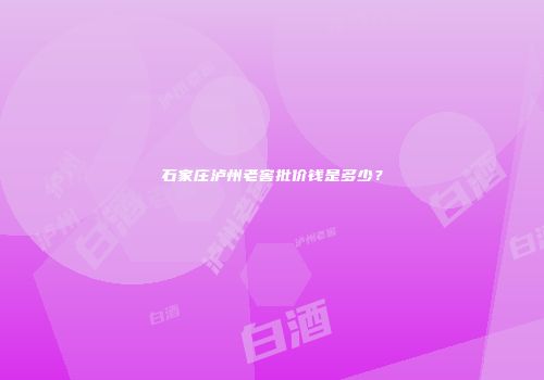 石家庄泸州老窖批价钱是多少？