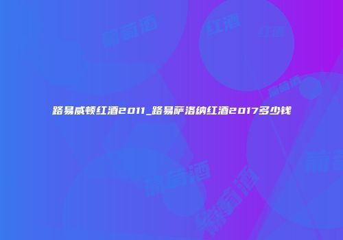 路易威顿红酒2011_路易萨洛纳红酒2017多少钱