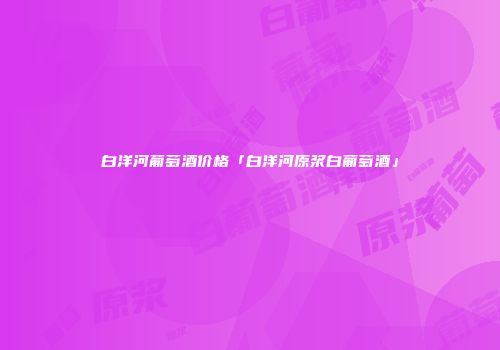 白洋河葡萄酒价格「白洋河原浆白葡萄酒」