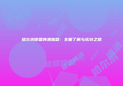 哈尔滨德国啤酒加盟：全面了解与成功之路