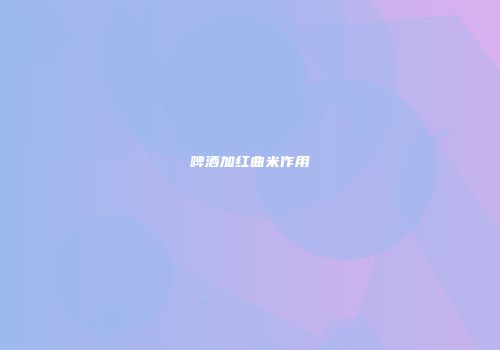 啤酒加红曲米作用