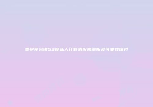 贵州茅台镇53度私人订制酒价格解析及可靠性探讨