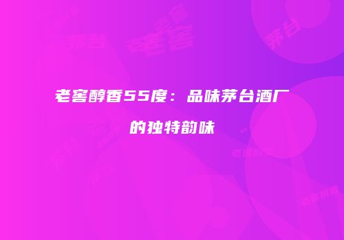 老窖醇香55度：品味茅台酒厂的独特韵味