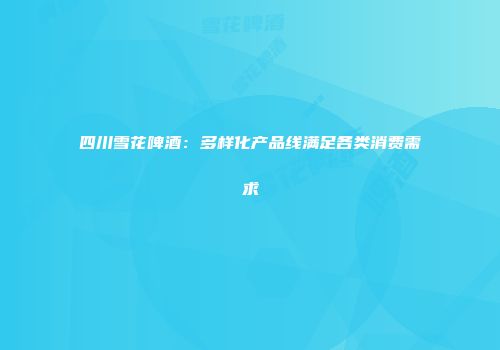 四川雪花啤酒：多样化产品线满足各类消费需求
