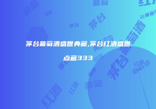 茅台葡萄酒盛世典藏,茅台红酒盛世点藏333