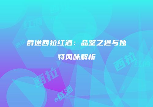 爵途西拉红酒：品鉴之道与独特风味解析