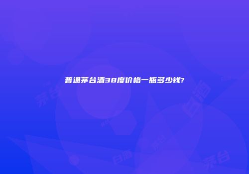 普通茅台酒38度价格一瓶多少钱?