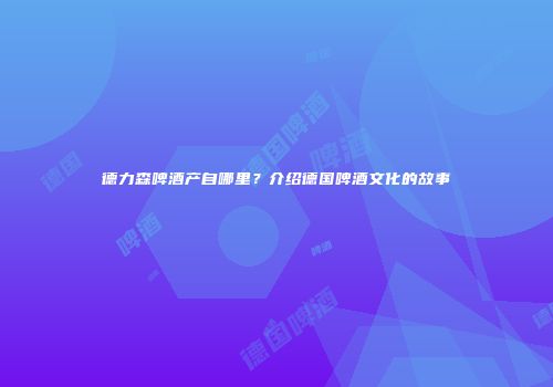 德力森啤酒产自哪里？介绍德国啤酒文化的故事