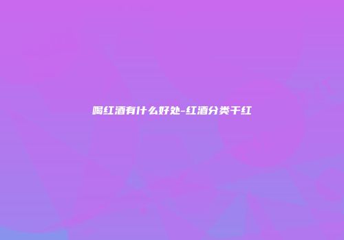喝红酒有什么好处-红酒分类干红
