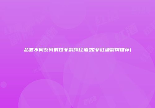 品尝不同系列的拉菲副牌红酒(拉菲红酒副牌推荐)
