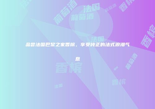品尝法国巴黎之家香槟，享受纯正的法式浪漫气息