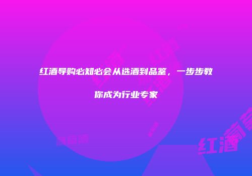 红酒导购必知必会从选酒到品鉴，一步步教你成为行业专家