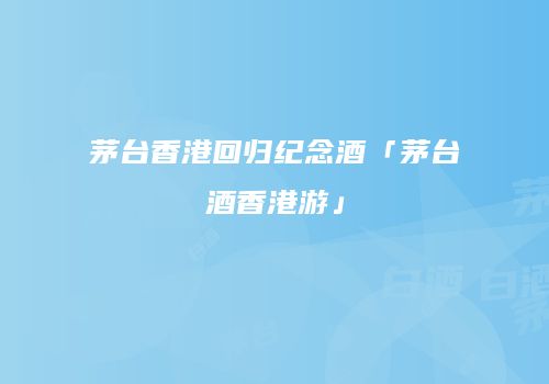 茅台香港回归纪念酒「茅台酒香港游」