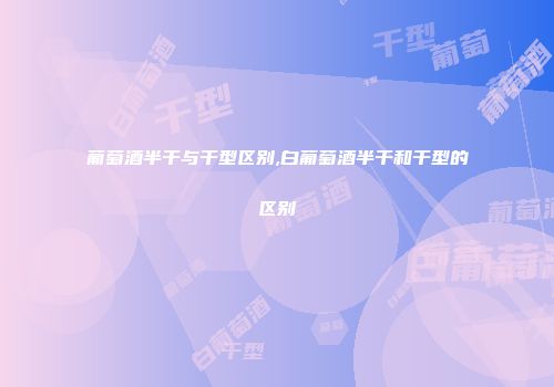 葡萄酒半干与干型区别,白葡萄酒半干和干型的区别