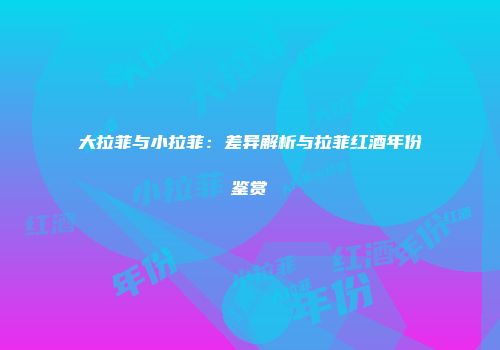 大拉菲与小拉菲：差异解析与拉菲红酒年份鉴赏