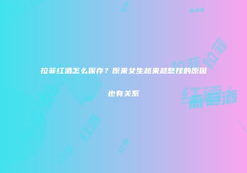 拉菲红酒怎么保存？原来女生越来越愁嫁的原因也有关系