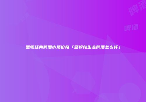 蓝顿经典啤酒市场价格「蓝顿纯生态啤酒怎么样」